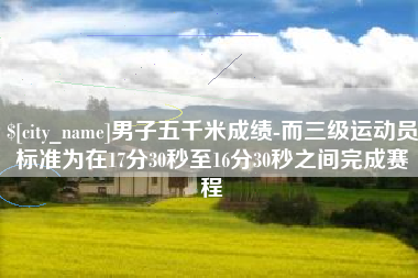 邢台男子五千米成绩-而三级运动员标准为在17分30秒至16分30秒之间完成赛程