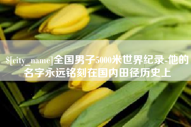 邢台全国男子5000米世界纪录-他的名字永远铭刻在国内田径历史上