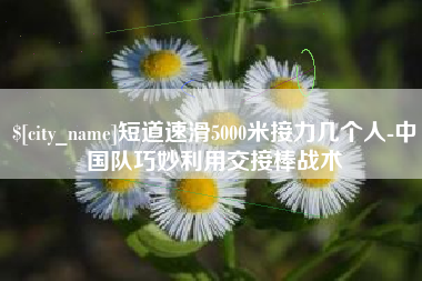 邢台短道速滑5000米接力几个人-中国队巧妙利用交接棒战术