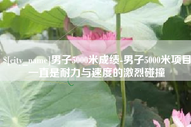 邢台男子5000米成绩-男子5000米项目一直是耐力与速度的激烈碰撞