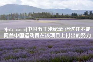 邢台中国五千米纪录-但这并不能掩盖中国运动员在该项目上付出的努力