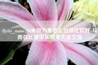 邢台50米接力赛怎么安排比较好-从而在比赛中实现零失误交接