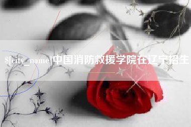 邢台中国消防救援学院在辽宁招生