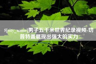 邢台男子五千米世界纪录视频-切普特盖展现出强大的实力