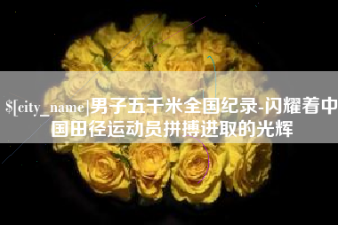 邢台男子五千米全国纪录-闪耀着中国田径运动员拼搏进取的光辉