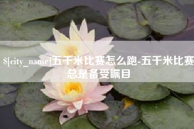 邢台五千米比赛怎么跑-五千米比赛总是备受瞩目