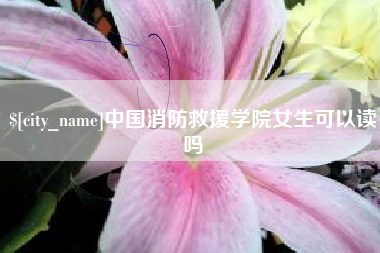 邢台中国消防救援学院女生可以读吗