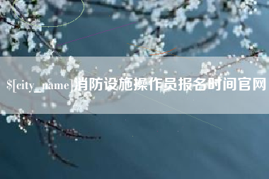 邢台消防设施操作员报名时间官网