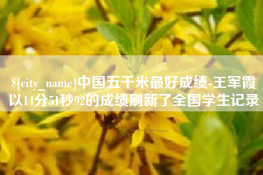 邢台中国五千米最好成绩-王军霞以14分51秒92的成绩刷新了全国学生记录