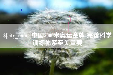 邢台中国5000米奥运金牌-完善科学训练体系至关重要