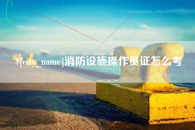 邢台消防设施操作员证怎么考