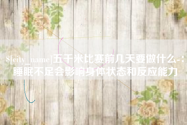 邢台五千米比赛前几天要做什么-：睡眠不足会影响身体状态和反应能力