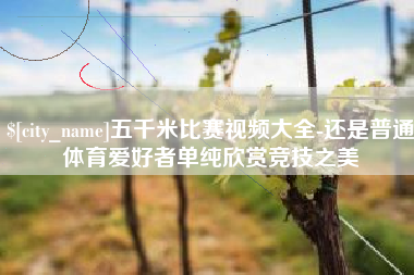 邢台五千米比赛视频大全-还是普通体育爱好者单纯欣赏竞技之美