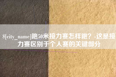 邢台跑50米接力赛怎样跑？-这是接力赛区别于个人赛的关键部分