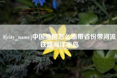 邢台中国地图怎么画带省份带河流铁路海洋半岛