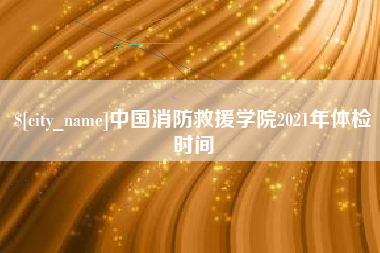 邢台中国消防救援学院2021年体检时间