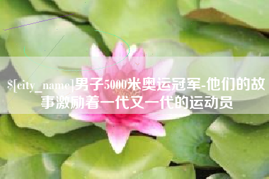 邢台男子5000米奥运冠军-他们的故事激励着一代又一代的运动员