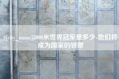 邢台5000米世界冠军是多少-他们将成为国家的骄傲