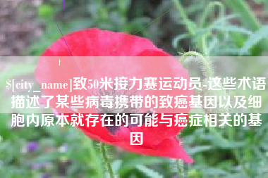 邢台致50米接力赛运动员-这些术语描述了某些病毒携带的致癌基因以及细胞内原本就存在的可能与癌症相关的基因