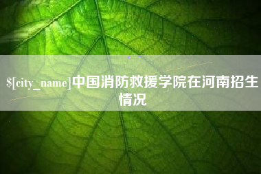 邢台中国消防救援学院在河南招生情况