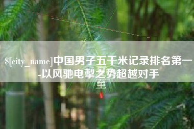 邢台中国男子五千米记录排名第一-以风驰电掣之势超越对手