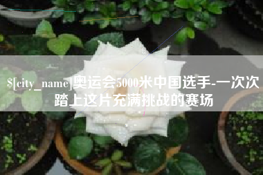 邢台奥运会5000米中国选手-一次次踏上这片充满挑战的赛场