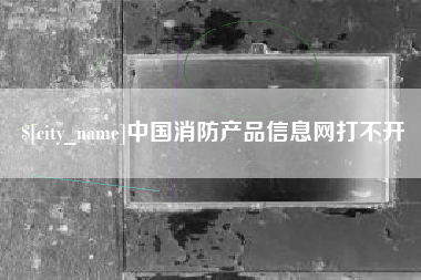 邢台中国消防产品信息网打不开