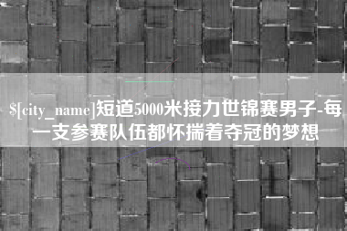 邢台短道5000米接力世锦赛男子-每一支参赛队伍都怀揣着夺冠的梦想
