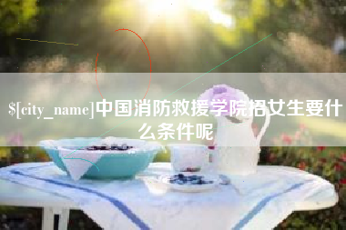 邢台中国消防救援学院招女生要什么条件呢