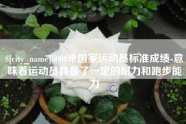 邢台5000米国家运动员标准成绩-意味着运动员具备了一定的耐力和跑步能力
