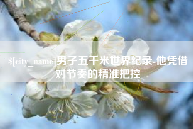 邢台男子五千米世界纪录-他凭借对节奏的精准把控