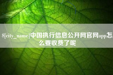 邢台中国执行信息公开网官网app怎么要收费了呢