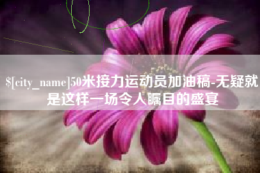邢台50米接力运动员加油稿-无疑就是这样一场令人瞩目的盛宴