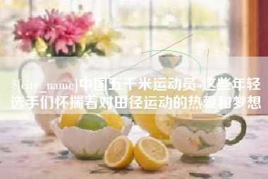 邢台中国五千米运动员-这些年轻选手们怀揣着对田径运动的热爱和梦想