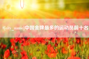 邢台中国金牌最多的运动员前十名