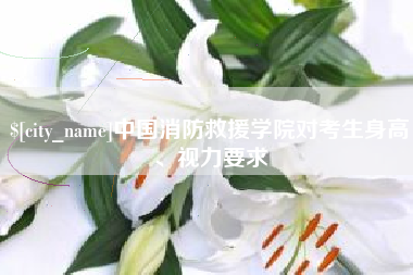 邢台中国消防救援学院对考生身高、视力要求