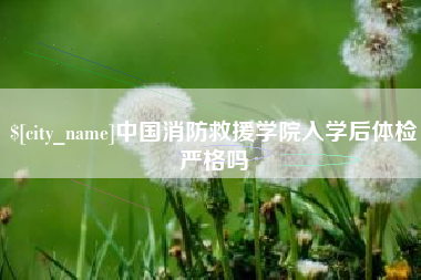 邢台中国消防救援学院入学后体检严格吗
