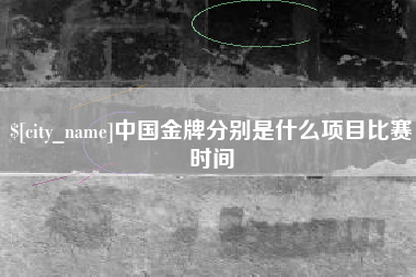 邢台中国金牌分别是什么项目比赛时间