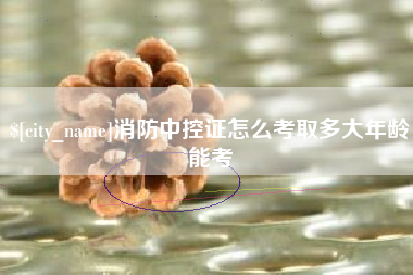 邢台消防中控证怎么考取多大年龄能考